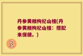 丹参黄精枸杞山楂(丹参黄精枸杞山楂：搭配来保健。)