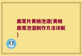 鹿茸片黄精泡酒(黄精鹿茸泡酒制作方法详解)
