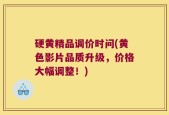 硬黄精品调价时问(黄色影片品质升级，价格大幅调整！)