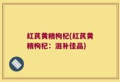 红芪黄精枸杞(红芪黄精枸杞：滋补佳品)