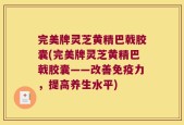 完美牌灵芝黄精巴戟胶囊(完美牌灵芝黄精巴戟胶囊——改善免疫力，提高养生水平)