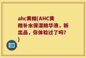ahc黄精(AHC黄精补水保湿精华液，新出品，你体验过了吗？)