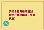 安徽合肥黄精啤酒(合肥出产黄精啤酒，品质优良)