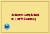 炙黄精怎么读(炙黄精的正确发音和读法)