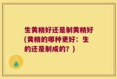 生黄精好还是制黄精好(黄精的哪种更好：生的还是制成的？)