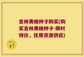 吉林黄精种子购买(购买吉林黄精种子-限时特价，优质货源供应)