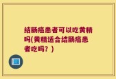 结肠癌患者可以吃黄精吗(黄精适合结肠癌患者吃吗？)