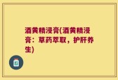 酒黄精浸膏(酒黄精浸膏：草药萃取，护肝养生)