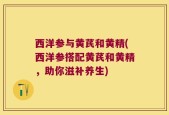 西洋参与黄芪和黄精(西洋参搭配黄芪和黄精，助你滋补养生)