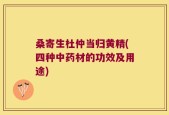 桑寄生杜仲当归黄精(四种中药材的功效及用途)