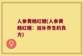 人参黄精红糖(人参黄精红糖：滋补养生的良方)