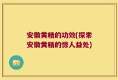 安徽黄精的功效(探索安徽黄精的惊人益处)