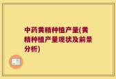 中药黄精种植产量(黄精种植产量现状及前景分析)