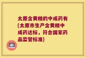 太原含黄精的中成药有(太原市生产含黄精中成药达标，符合国家药品监管标准)