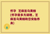 怀孕  芝麻首乌黄精(怀孕需多方调理，芝麻首乌黄精助您安胎养身)