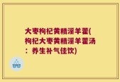 大枣枸杞黄精淫羊藿(枸杞大枣黄精淫羊藿汤：养生补气佳饮)