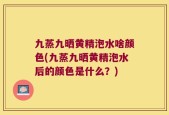 九蒸九晒黄精泡水啥颜色(九蒸九晒黄精泡水后的颜色是什么？)