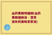 山药黄精炖猪蹄(山药黄精猪蹄汤 - 营养滋补的美味家常汤)