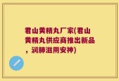 君山黄精丸厂家(君山黄精丸供应商推出新品，润肺滋阴安神)