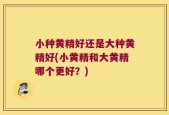 小种黄精好还是大种黄精好(小黄精和大黄精哪个更好？)