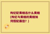 枸杞配黄精选什么黄精(枸杞与黄精的黄精如何搭配最佳？)