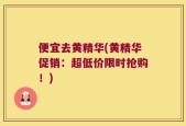 便宜去黄精华(黄精华促销：超低价限时抢购！)