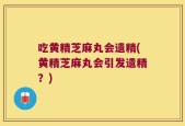 吃黄精芝麻丸会遗精(黄精芝麻丸会引发遗精？)