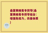 桑葚黄精麦冬茯苓(桑葚黄精麦冬茯苓组合：增强免疫力，改善体质)