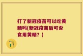 打了新冠疫苗可以吃黄精吗(新冠疫苗后可否食用黄精？)