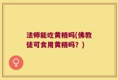 法师能吃黄精吗(佛教徒可食用黄精吗？)