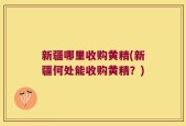 新疆哪里收购黄精(新疆何处能收购黄精？)