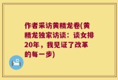 作者采访黄精龙卷(黄精龙独家访谈：谈女排20年，我见证了改革的每一步)