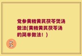 党参黄精黄芪茯苓煲汤做法(黄精黄芪茯苓汤的简单做法！)