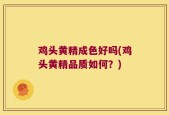 鸡头黄精成色好吗(鸡头黄精品质如何？)