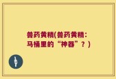 兽药黄精(兽药黄精：马桶里的“神器”？)