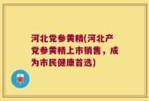 河北党参黄精(河北产党参黄精上市销售，成为市民健康首选)