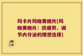 玛卡片玛咖黄精片(玛咖黄精片：抗疲劳、调节内分泌的理想选择)