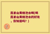 昆嵛山黄精泡水喝(喝昆嵛山黄精泡水的好处，你知道吗？)