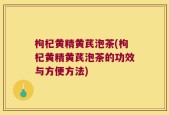 枸杞黄精黄芪泡茶(枸杞黄精黄芪泡茶的功效与方便方法)