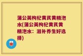 蒲公英枸杞黄芪黄精泡水(蒲公英枸杞黄芪黄精泡水：滋补养生好选择)