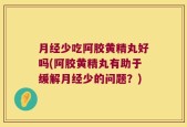 月经少吃阿胶黄精丸好吗(阿胶黄精丸有助于缓解月经少的问题？)