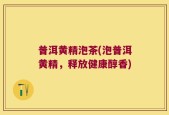 普洱黄精泡茶(泡普洱黄精，释放健康醇香)