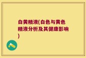 白黄精液(白色与黄色精液分析及其健康影响)