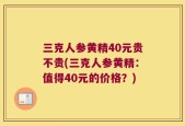 三克人参黄精40元贵不贵(三克人参黄精：值得40元的价格？)
