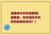 酒黄精中药材保质期(酒黄精：如何保持中药材的新鲜和有效？)