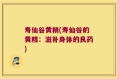 寿仙谷黄精(寿仙谷的黄精：滋补身体的良药)