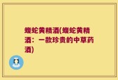 蝮蛇黄精酒(蝮蛇黄精酒：一款珍贵的中草药酒)