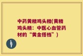 中药黄精鸡头精(黄精鸡头精：中医心血管药材的“黄金搭档”)