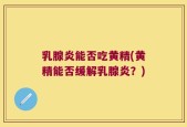 乳腺炎能否吃黄精(黄精能否缓解乳腺炎？)