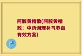 阿胶黄精散(阿胶黄精散：中药调理补气养血有效方案)